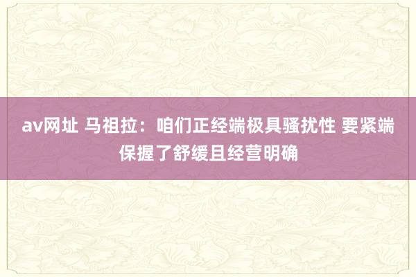 av网址 马祖拉：咱们正经端极具骚扰性 要紧端保握了舒缓且经营明确