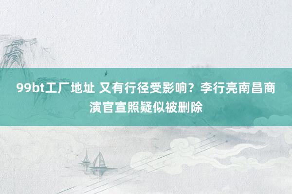 99bt工厂地址 又有行径受影响？李行亮南昌商演官宣照疑似被删除