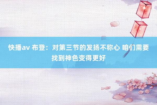 快播av 布登：对第三节的发扬不称心 咱们需要找到神色变得更好