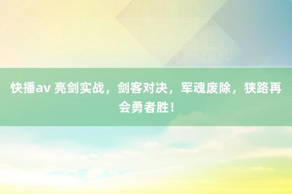 快播av 亮剑实战，剑客对决，军魂废除，狭路再会勇者胜！