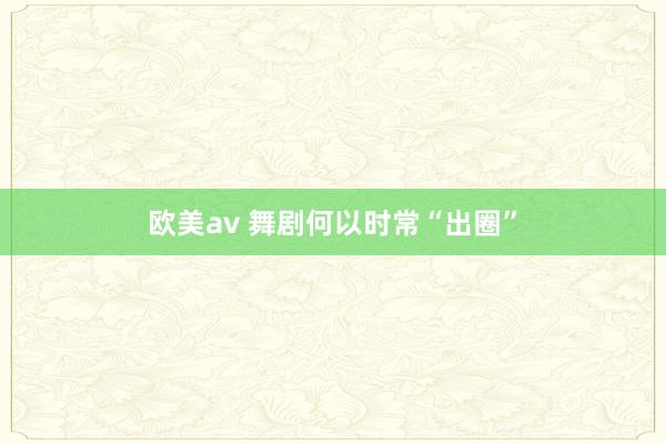 欧美av 舞剧何以时常“出圈”
