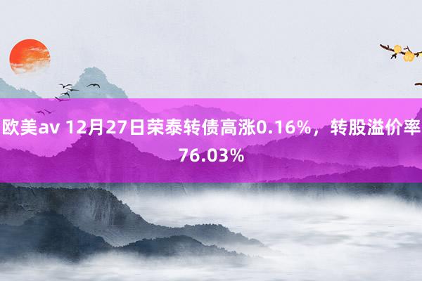 欧美av 12月27日荣泰转债高涨0.16%，转股溢价率76.03%