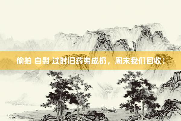 偷拍 自慰 过时旧药弗成扔，周末我们回收！